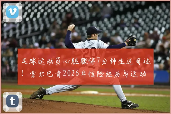 足球运动员心脏骤停7分钟生还奇迹!索尔巴肯2026年惊险经历与运动心脏健康警示