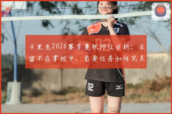 卡里克2026赛季曼联帅位分析：去留不在掌控中，首要任务如何完美收官