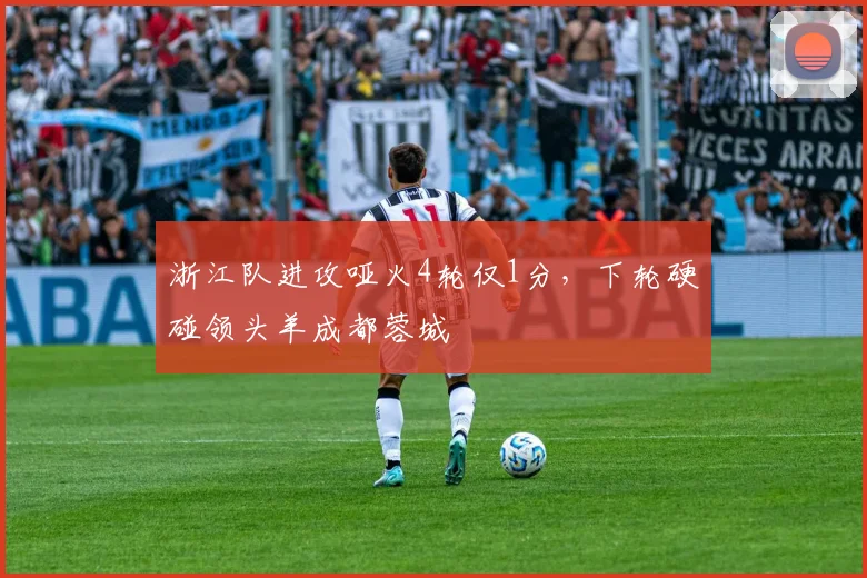 浙江队进攻哑火4轮仅1分，下轮硬碰领头羊成都蓉城
