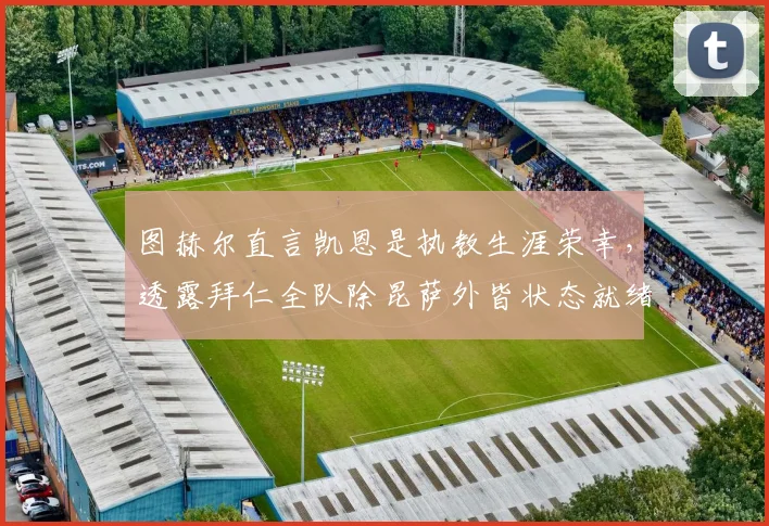 图赫尔直言凯恩是执教生涯荣幸，透露拜仁全队除昆萨外皆状态就绪