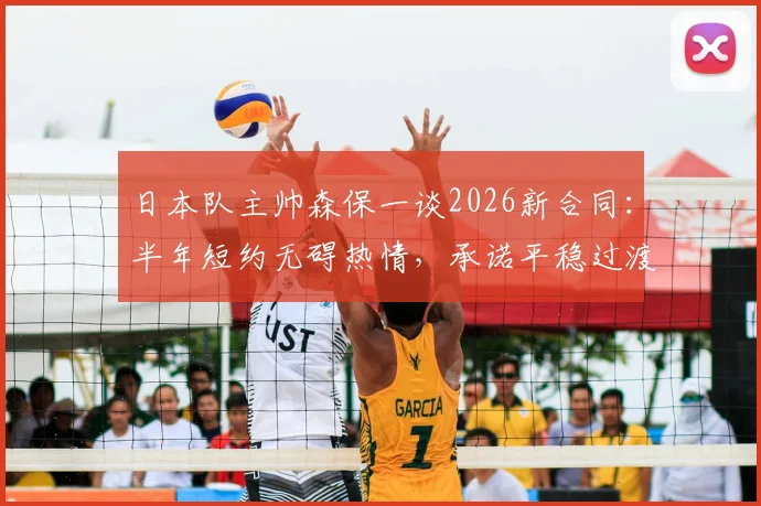 日本队主帅森保一谈2026新合同：半年短约无碍热情，承诺平稳过渡引关注