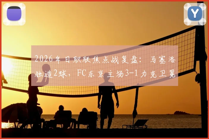 2026年日职联焦点战复盘：马塞洛独造2球，FC东京主场3-1力克卫冕冠军横滨水手