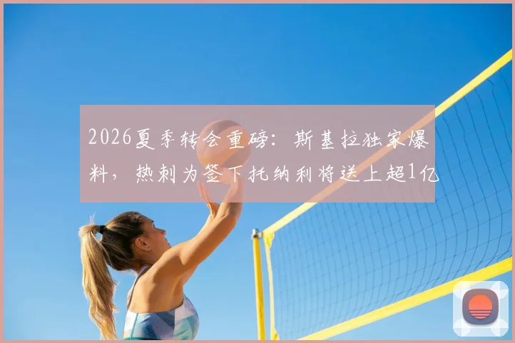 2026夏季转会重磅：斯基拉独家爆料，热刺为签下托纳利将送上超1亿欧元新报价，最新进展一览