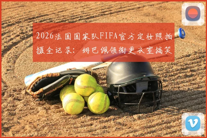 2026法国国家队FIFA官方定妆照拍摄全记录：姆巴佩领衔更衣室搞笑花絮独家放送