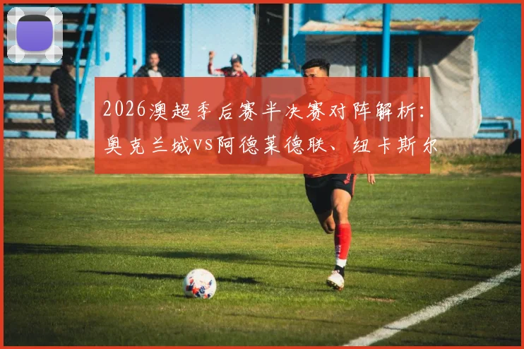2026澳超季后赛半决赛对阵解析：奥克兰城vs阿德莱德联、纽卡斯尔喷气机vs悉尼FC，附实力对比与直播指南