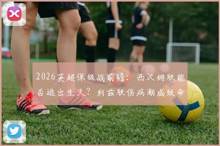 2026英超保级战前瞻:西汉姆联能否逃出生天?利兹联伤病潮成致命隐患