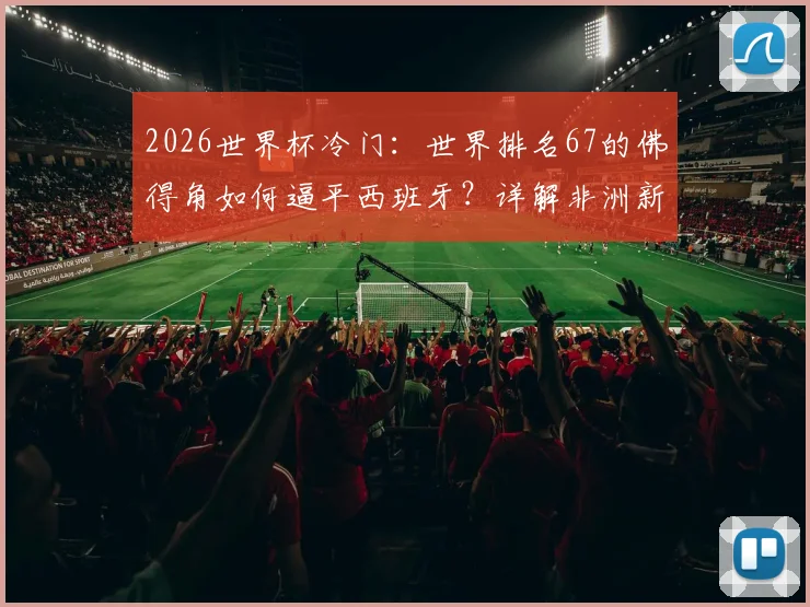 2026世界杯冷门：世界排名67的佛得角如何逼平西班牙？详解非洲新军首秀拿分战术