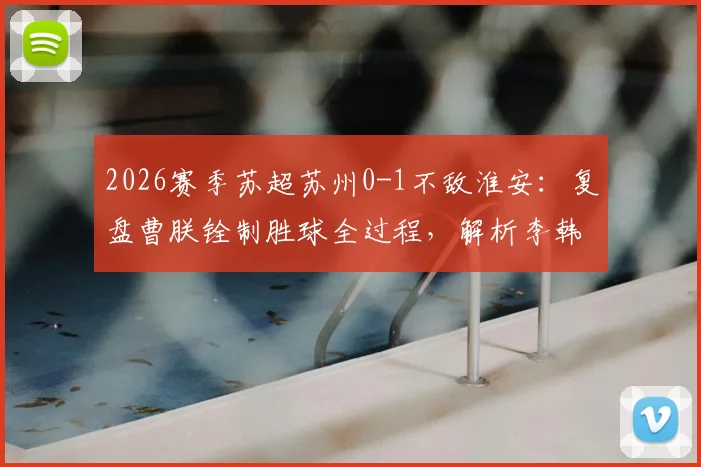 2026赛季苏超苏州0-1不敌淮安：复盘曹朕铨制胜球全过程，解析李韩风关键扑救与苏州队进攻乏力原因