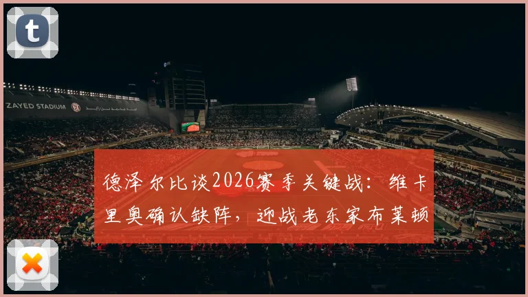 德泽尔比谈2026赛季关键战：维卡里奥确认缺阵，迎战老东家布莱顿虽怀旧但目标唯取胜