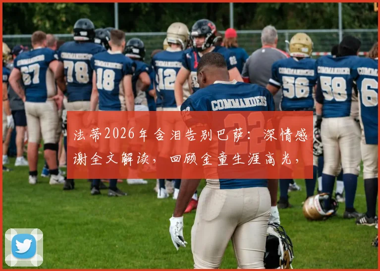 法蒂2026年含泪告别巴萨：深情感谢全文解读，回顾金童生涯高光，未来下家及对巴萨影响分析