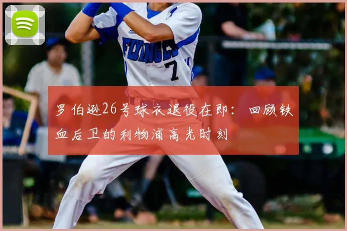 罗伯逊26号球衣退役在即：回顾铁血后卫的利物浦高光时刻