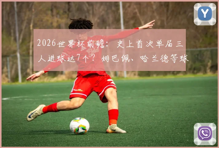 2026世界杯前瞻:史上首次单届三人进球达7个?姆巴佩、哈兰德等球星金靴争夺战分析