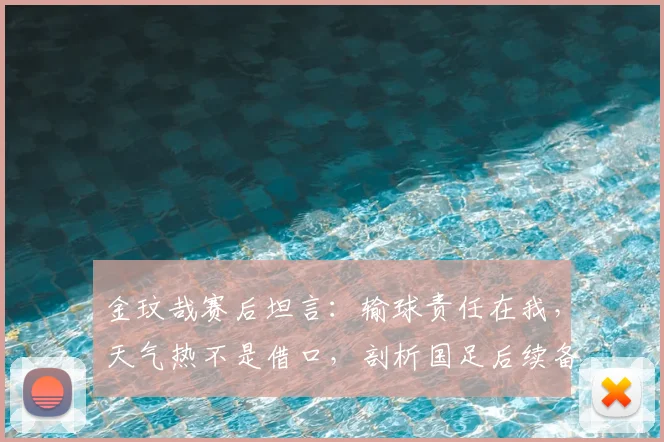 金玟哉赛后坦言：输球责任在我，天气热不是借口，剖析国足后续备战关键点