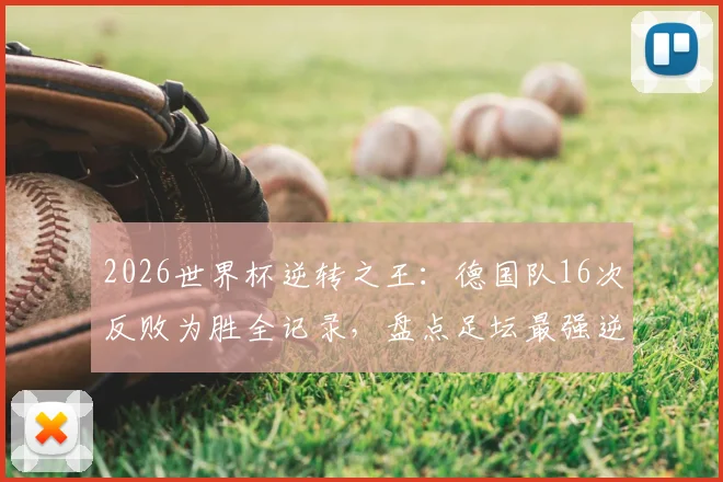 2026世界杯逆转之王：德国队16次反败为胜全记录，盘点足坛最强逆境作战能力