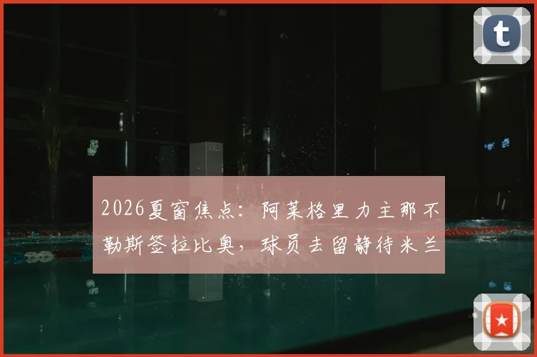 2026夏窗焦点：阿莱格里力主那不勒斯签拉比奥，球员去留静待米兰新帅揭晓