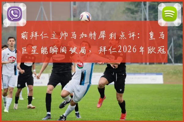 前拜仁主帅马加特犀利点评：皇马巨星能瞬间破局，拜仁2026年欧冠若只想守平必吃亏