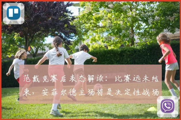 范戴克赛后表态解读:比赛远未结束,安菲尔德主场将是决定性战场