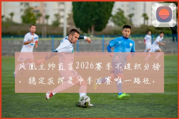 凤凰主帅直言2026赛季不追积分榜，稳定发挥是冲季后赛唯一路径，球迷必看备战分析