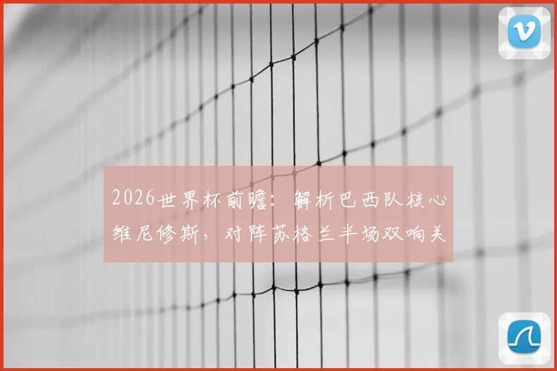 2026世界杯前瞻：解析巴西队核心维尼修斯，对阵苏格兰半场双响关键表现及阵容展望