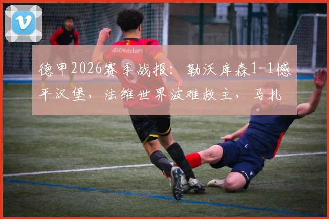 德甲2026赛季战报：勒沃库森1-1憾平汉堡，法维世界波难救主，马扎关键球处理成比赛转折点