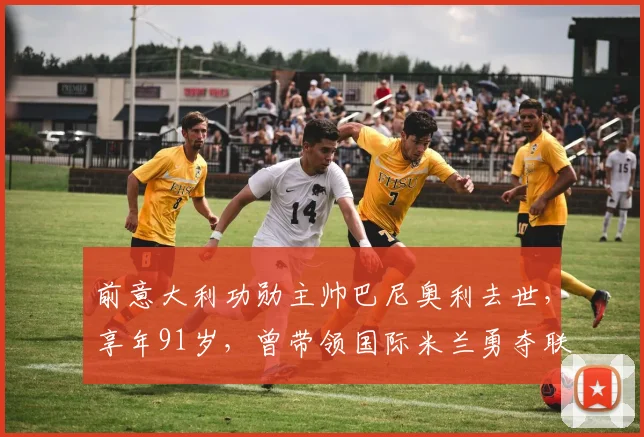 前意大利功勋主帅巴尼奥利去世，享年91岁，曾带领国际米兰勇夺联盟杯冠军，生涯回顾与执教遗产解析
