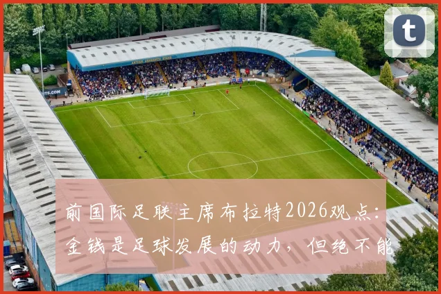 前国际足联主席布拉特2026观点:金钱是足球发展的动力,但绝不能成为唯一主宰