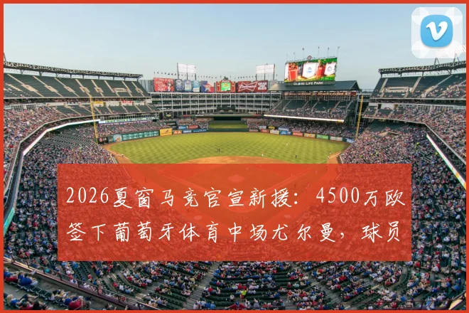 2026夏窗马竞官宣新援：4500万欧签下葡萄牙体育中场尤尔曼，球员技术特点与合同细节分析指南