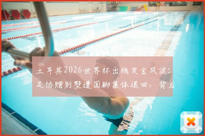 土耳其2026世界杯出线奖金风波：足协赠别墅遭国脚集体退回，背后原因深度剖析