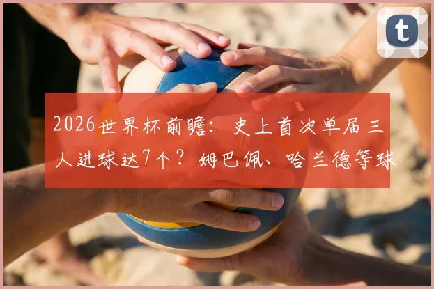 2026世界杯前瞻：史上首次单届三人进球达7个？姆巴佩、哈兰德等球星金靴争夺战分析