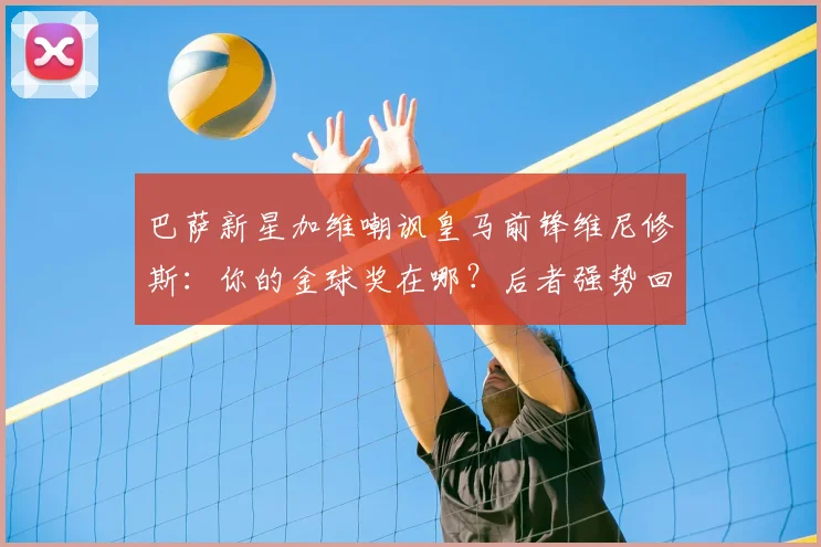 巴萨新星加维嘲讽皇马前锋维尼修斯：你的金球奖在哪？后者强势回应：我有欧冠冠军！