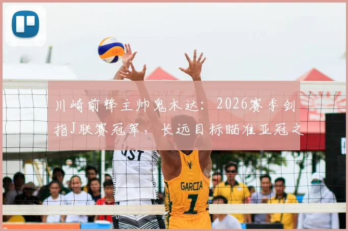 川崎前锋主帅鬼木达：2026赛季剑指J联赛冠军，长远目标瞄准亚冠之巅，球队阵容与战术全面解析