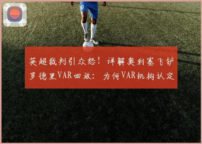 英超裁判引众怒！详解奥利塞飞铲罗德里VAR回放：为何VAR机构认定此球应直红罚下？