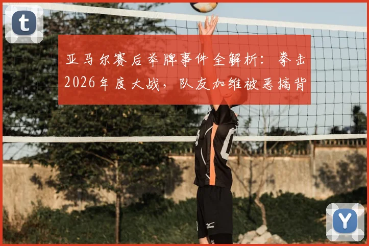 亚马尔赛后举牌事件全解析：拳击2026年度大战，队友加维被恶搞背后看点